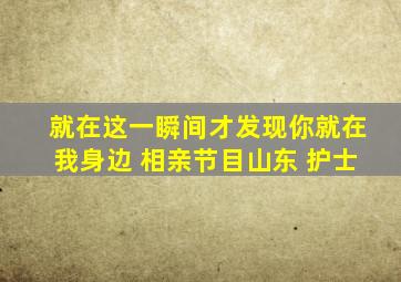 就在这一瞬间才发现你就在我身边 相亲节目山东 护士